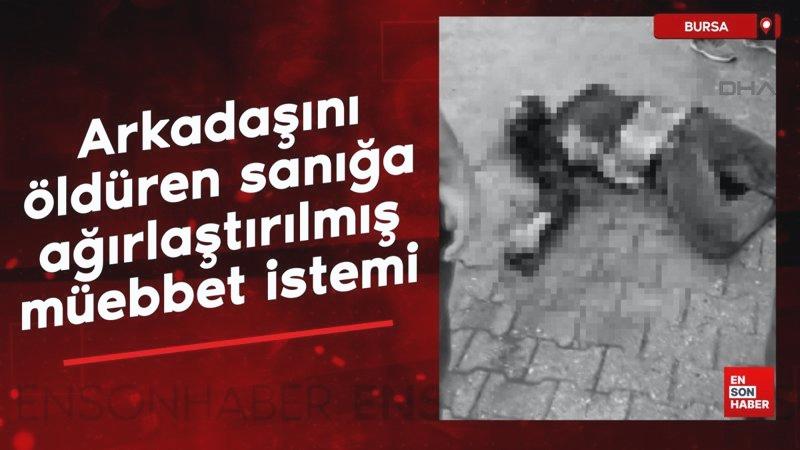 Bursa’da arkadaşını öldüren sanığa ağırlaştırılmış müebbet istemi