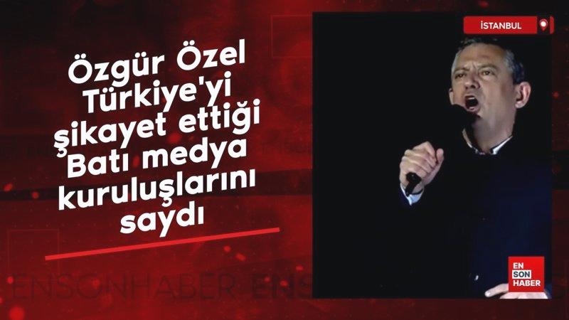 Özgür Özel, Türkiye’yi şikayet ettiği Batı medya kuruluşlarını saydı