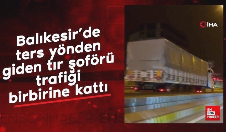 Balıkesir’de ters yönden giden tır şoförü trafiği birbirine kattı