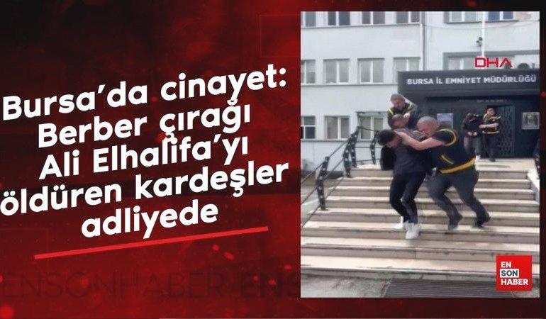 Bursa’da cinayet: Berber çırağı Ali Elhalifa’yı öldüren kardeşler adliyede