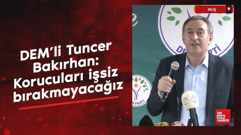 DEM’li Tuncer Bakırhan: Korucuları işsiz bırakmayacağız