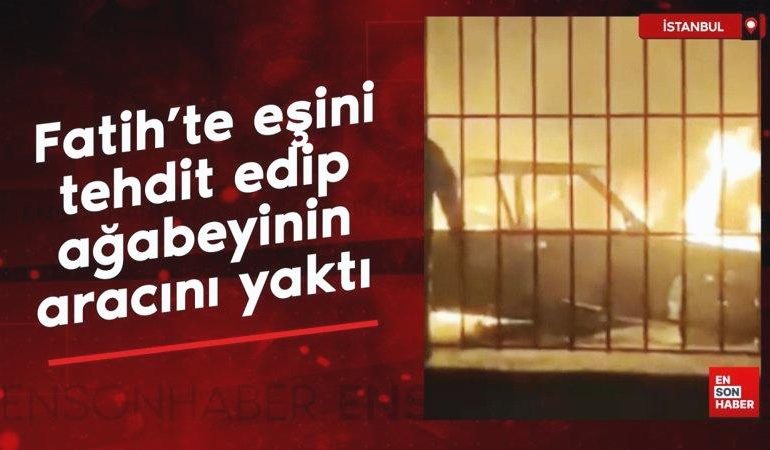 Fatih’te eşini tehdit edip ağabeyinin aracını yaktı