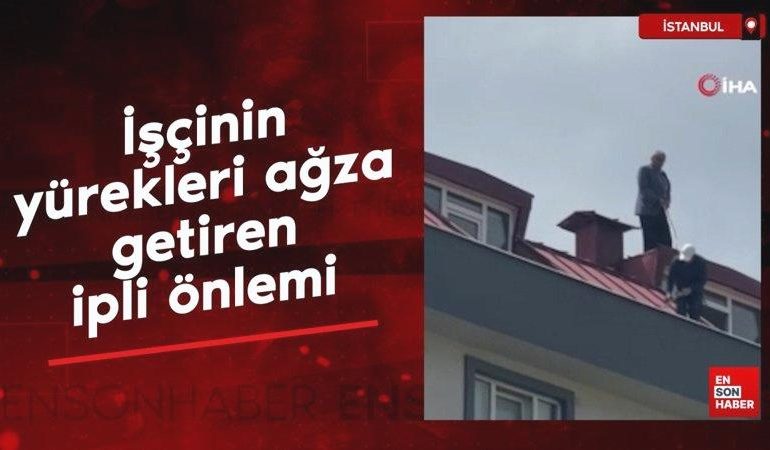 İstanbul’da çatı tadilatında işçinin yürekleri ağza getiren ipli önlemi