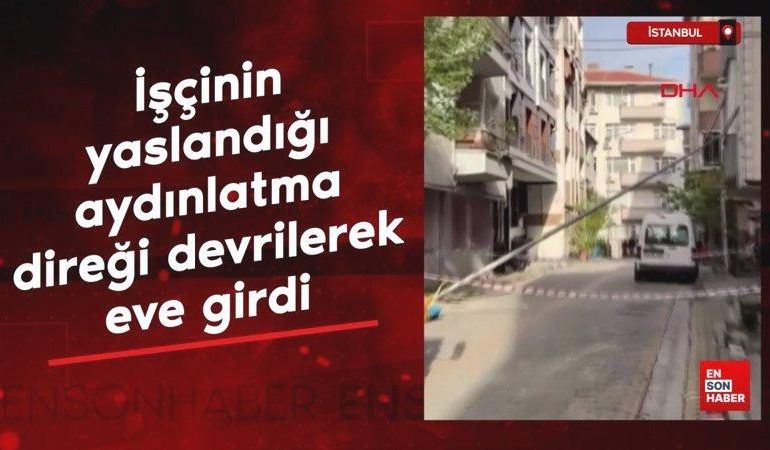 İstanbul’da işçinin yaslandığı aydınlatma direği devrilerek eve girdi