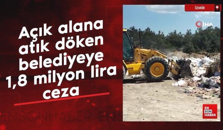 İzmir’de açık alana atık döken belediyeye 1,8 milyon lira ceza