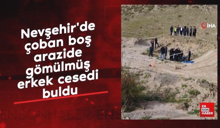 Nevşehir’de çoban boş arazide gömülmüş erkek cesedi buldu