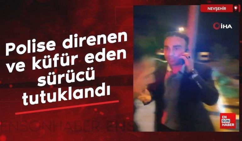 Nevşehir’de polise direnen ve küfür eden sürücü tutuklandı