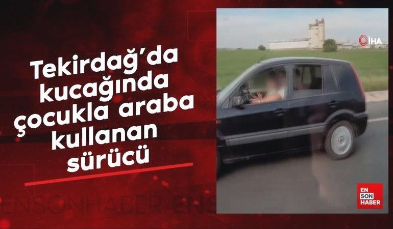 Tekirdağ’da kucağında çocukla araba kullanan sürücü