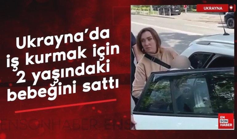 Ukrayna’da iş kurmak için 2 yaşındaki bebeğini sattı