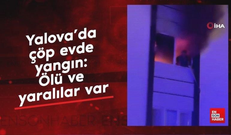 Yalova’da çöp evde yangın: Ölü ve yaralılar var